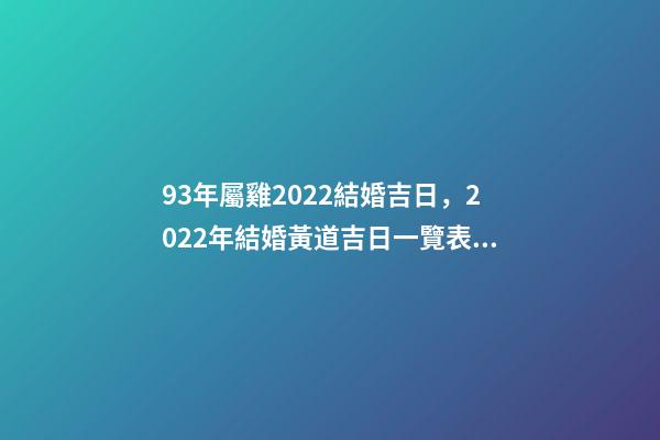 93年屬雞2022結婚吉日，2022年結婚黃道吉日一覽表 93屬雞女什么時候結婚，女屬雞2022 年的結婚日-第1張-觀點-玄機派